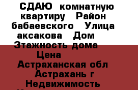 СДАЮ 1комнатную квартиру › Район ­ бабаевского › Улица ­ аксакова › Дом ­ 8 › Этажность дома ­ 9 › Цена ­ 7 500 - Астраханская обл., Астрахань г. Недвижимость » Квартиры аренда   